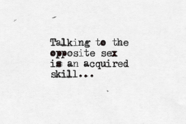 Talking to the opposite sex is an acquired skill... 