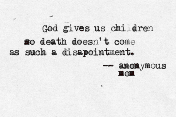 God gives us children so death doesn't come as such a disapointment. -- anonymous mom