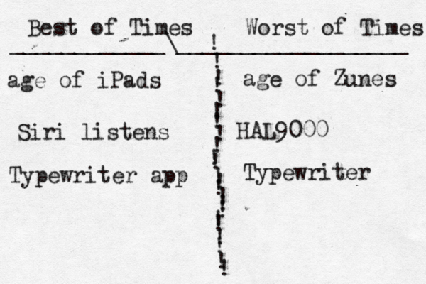 Best of Times Worst of Times ! ! ! ! ! ! ! ! ! ! ! ! ! ! ! ! ! ! ! ! ! ! ! ____________\__________________ age of iPads age of Zunes Siri listens HAL900 Typewriter app Typewriter 