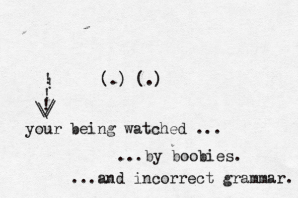 (.) (.) your being watched ... ...by boobies. ...and incorrect grammar. \ / ! ! ! ! / \