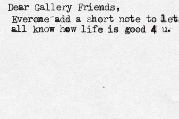 Dear Gallery Friends, Everone add a short note to let all know how life is good 4 u. 