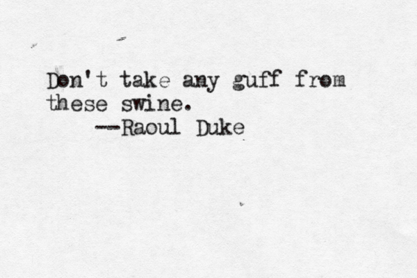 Don't take any guff from these swine. --Raoul Duke