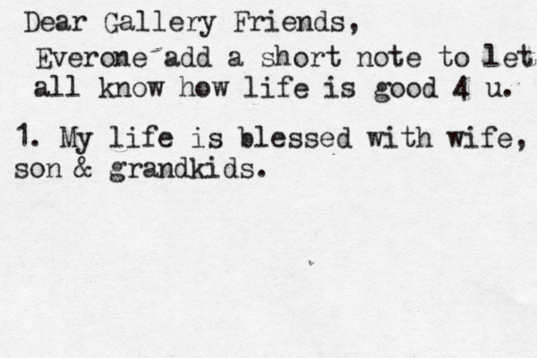 Dear Gallery Friends, Everone add a short note to let all know how life is good 4 u. 1. My life is blessed with wife, son & grandkids.