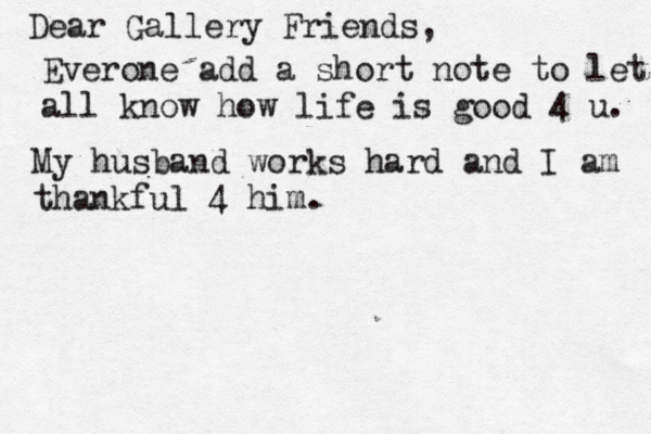 Dear Gallery Friends, Everone add a short note to let all know how life is good 4 u. My husband works hard and I am thankful 4 him.