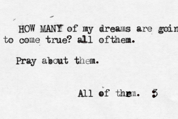 HOW MANY of my dreams are going to come true? all ofthem. All of thrm r e . <3 : Pray about them.