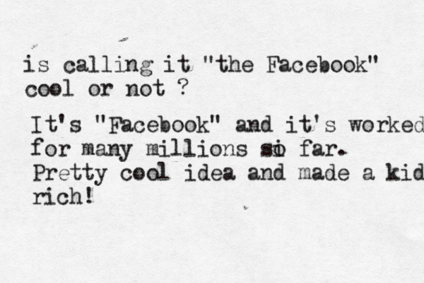 is calling it "the Facebook" cool or not ? It's "Facebook" and it's worked for many millions si o far. Pretty cool idea and made a kid rich!