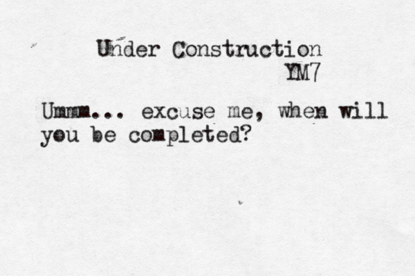 Under Construction YM Ummm... excuse me, when will you be completed?