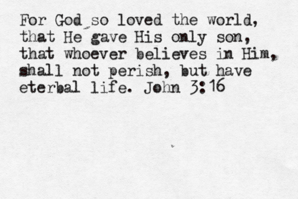 For God so loved the world, that He gave His only son, that whoever believes in Him, shall not perish, but have eterbal life. John 3:16 