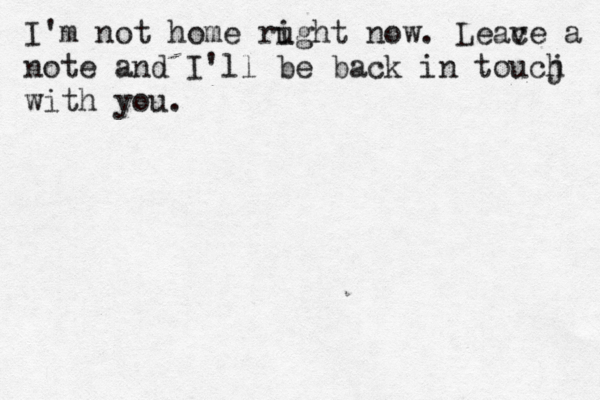I'm not home ru ight now. Leac ve a note and I'll be back in toucj h with you.