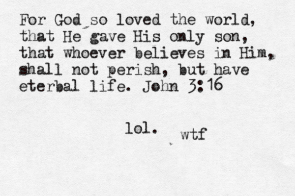 For God so loved the world, that He gave His only son, that whoever believes in Him, shall not perish, but have eterbal life. John 3:16 lol. wtf