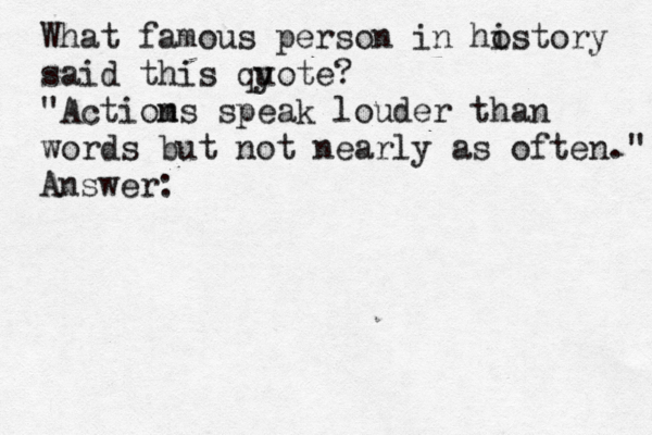 What famous person in ho istory said this qy uote? "Actiom ns speak louder than words but not nearly as often." Answer: 