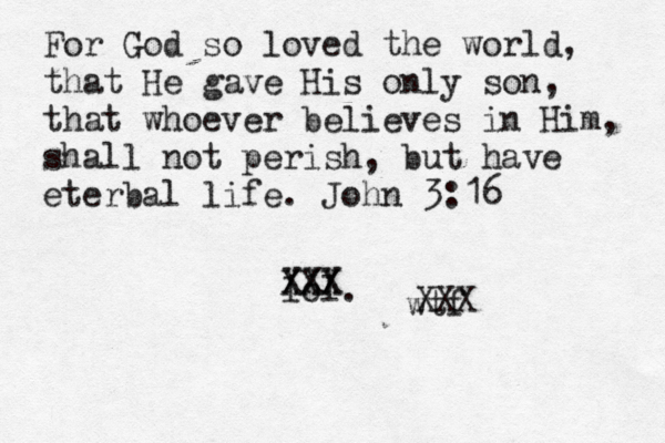 For God so loved the world, that He gave His only son, that whoever believes in Him, shall not perish, but have eterbal life. John 3:16 lol. wtf XXX XXX XXX 