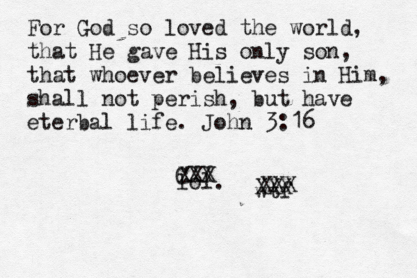 For God so loved the world, that He gave His only son, that whoever believes in Him, shall not perish, but have eterbal life. John 3:16 lol. wtf CXX XXX XXX XXX