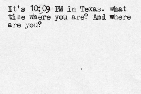 It's 10:09 PM in Texas. what time where you are? And where are you?