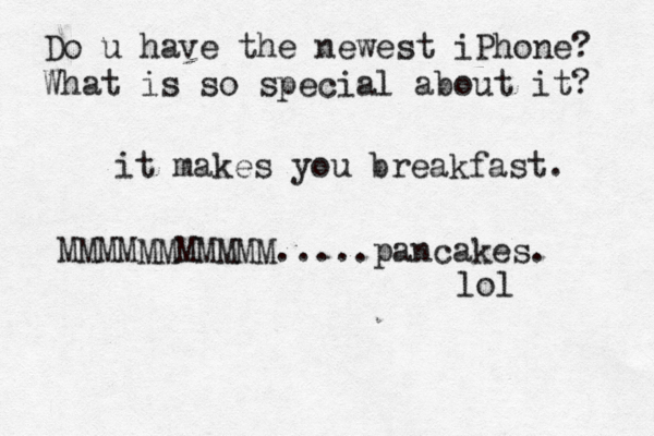 Do u have the newest iPhone? What is so special about it? it makes you breakfast. MMMMMMMMMMM.....pancakes. lol