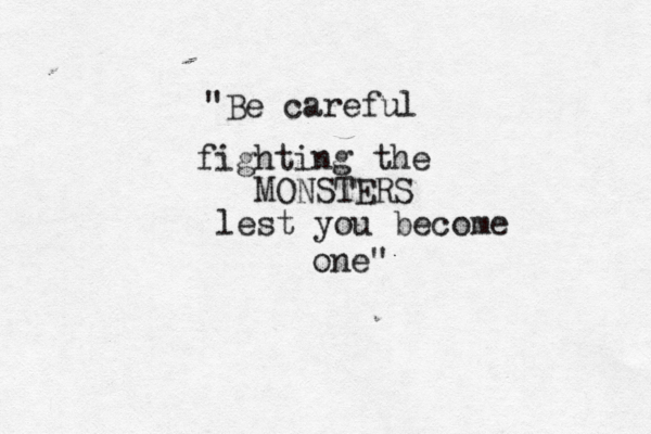 "Be careful fighting the MONSTERS lest you become one" 