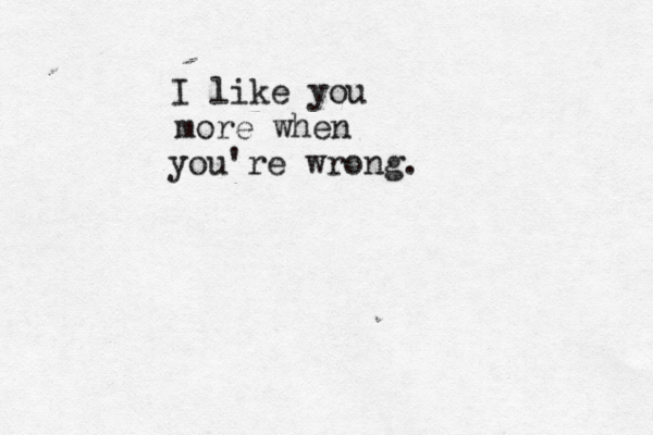 I like you more when you're wrong. 