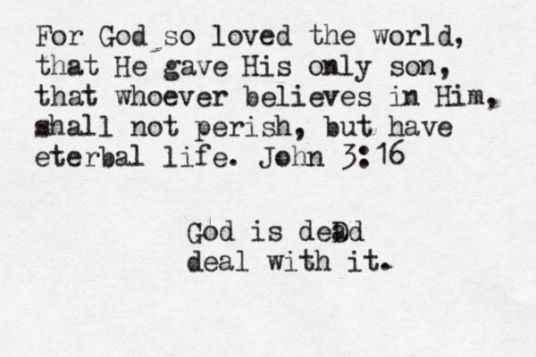 For God so loved the world, that He gave His only son, that whoever believes in Him, shall not perish, but have eterbal life. John 3:16 God is deD ad deal with it.