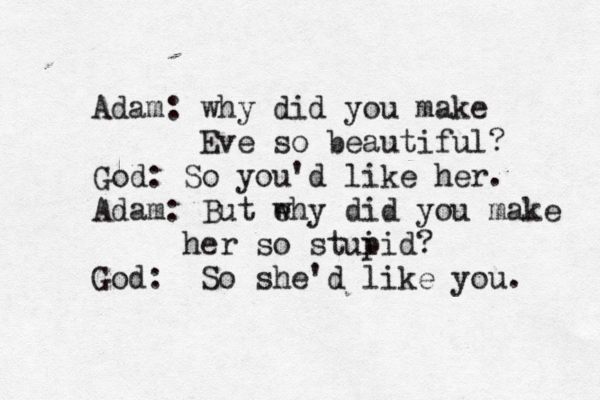 Adam: why did you make Eve so beautiful? God: So you'd like her. Adam: But e why did you make her so stui pid? God: So she'd like you. 