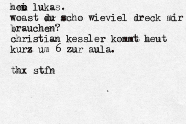 hou i o lukas. woast du scho wieviel dreck mir brauchen? christian kessler kommt heut kurz um 6 zur aula. thx stfn 
