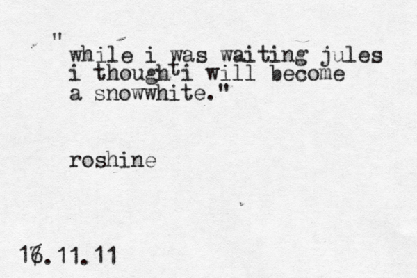 while i was waiting jules i though i will become a snowwhite." " roshine 17 6.11.11 t 
