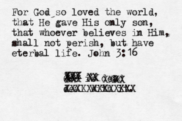 For God so loved the world, that He gave His only son, that whoever believes in Him, shall not perish, but have eterbal life. John 3:16 God is deD ad deal with it. XXX XXX XX XXX XX XX XXXX XXXXXXXXXXXXX 