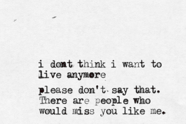 i dont think i want to live anymore please don't say that. There are people who would miss you like me. 