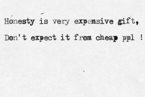 Honesty is very expensive gift, Don't expect it from cheap ppl ! 