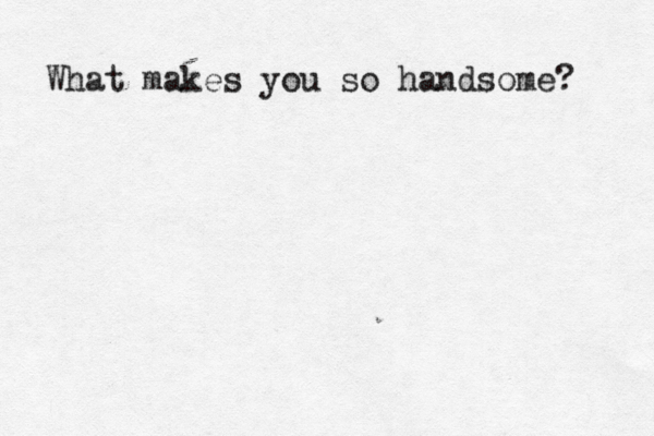 mr What makes you so handsome? 