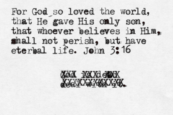 For God so loved the world, that He gave His only son, that whoever believes in Him, shall not perish, but have eterbal life. John 3:16 God is deD ad deal with it. XXX XXX XX X XXXXXXX XXXXX 
