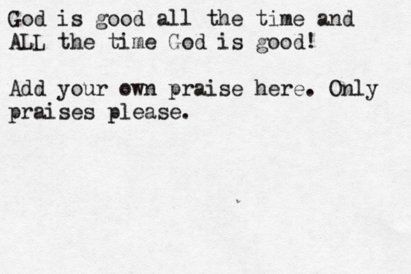 God is good all the time and ALL the time God is good! Add your own praise here. Only praises please. 