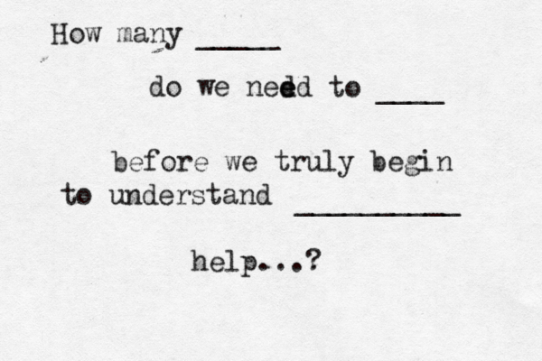 How many _____ do we ned ed e to ____ before we truly begin to understand __________ help...? 