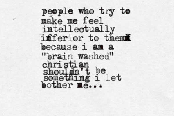 people who try to make me feel intellectually if nferior to themm x x X because i am a "brain washed" christian shouldn't be something i let bother me...