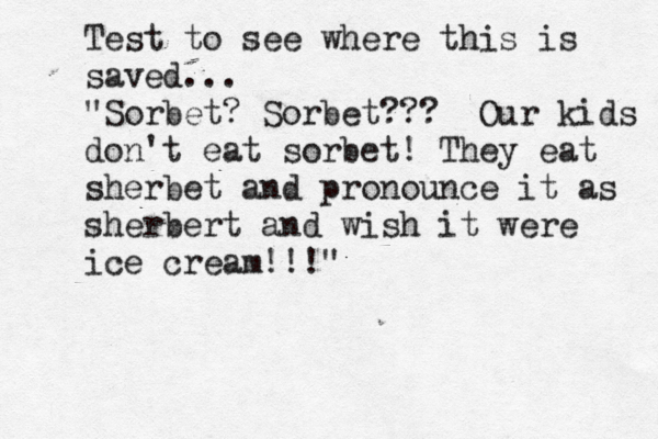 Test to see where this is saved... "Sorbet? Sorbet??? Our kids don't eat sorbet! They eat sherbet and pronounce it as sherbert and wish it were ice cream!!!"