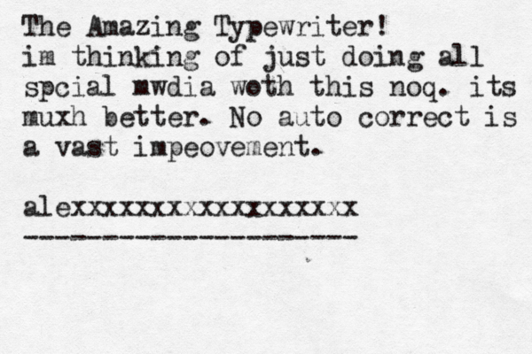 The Amazing Typewriter! im thinking of just doing all spcial mwdia woth this noq. its b muxh better. No auto correct is a vast a vast impeovement. alexxxxxxxxxxxxxxxxxx --------------------- 