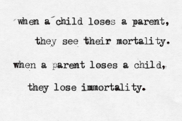 when a child loses a parent, they see their mortality. when a parent loses a child, they lose immortality. 