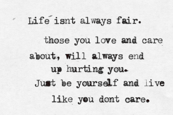 Life isnt always fair. those you love and care about, will always end up hurting you. Just be yourself and live like you dont care. 
