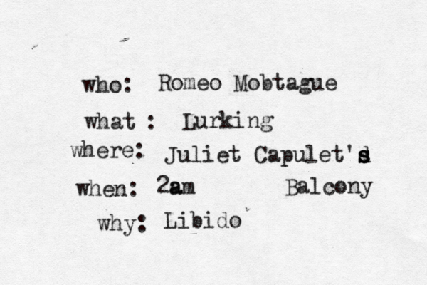 what who: : where: when: why: Romeo Mobtague Lurking Juliet Capulet'd s s s Balcony 2a am Libido