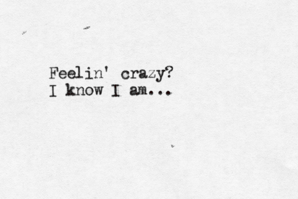 Feelin' crazy? I know I am... 