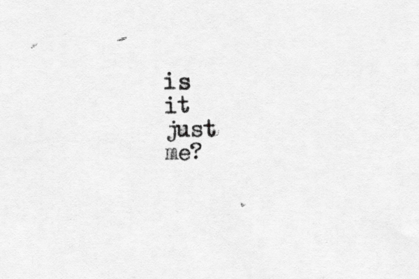 is it just me? 