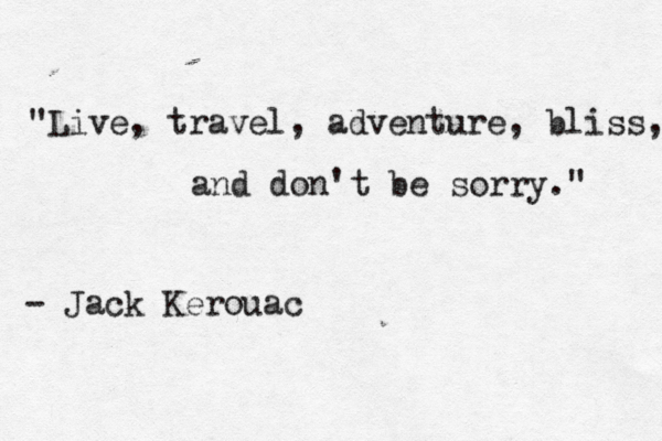 "Live, travel, adventure, bliss, and don't be sorry." - Jack Kerouac 