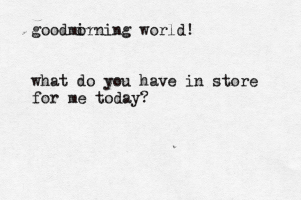 goodmi orning world! what do you have in store for me today?