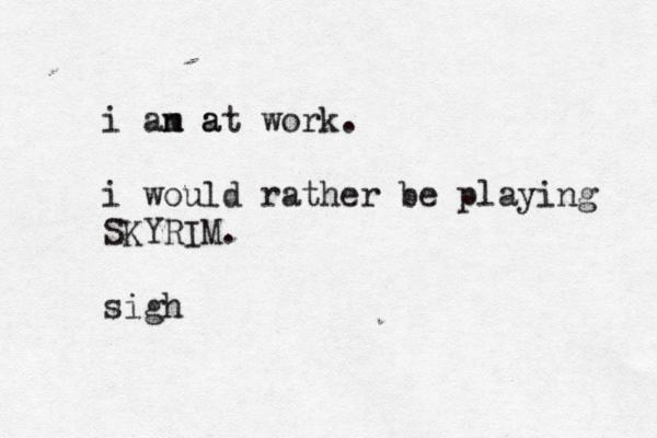 i an a m at work. i would rather be playing SKYRIM. sigh 