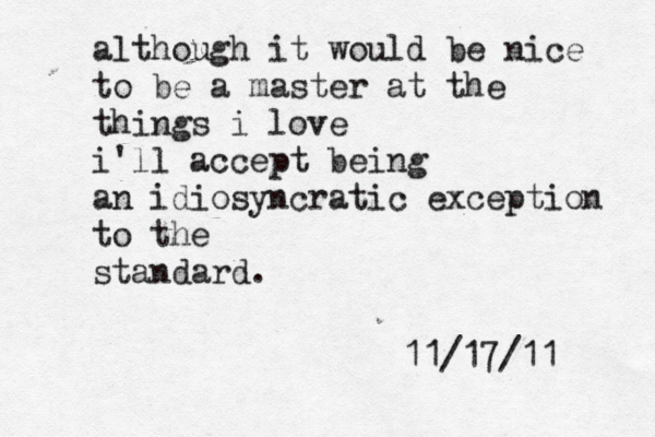 although it would be nice to be a master at the things i love i'll accept being an idiosyncratic exception to the standard. 11/17/11 