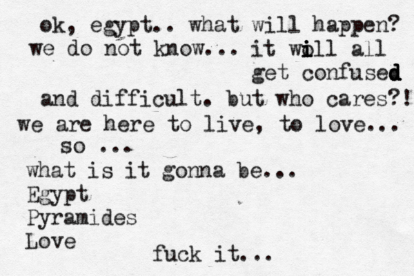ok, egypt.. what wi ll happen? we do not know... it wo i i i ill all get confused d d d d and difficult. but who cares?! we are here to live, to love... so ... what is it gonna be... Egypt Pyramides Love fuck it...