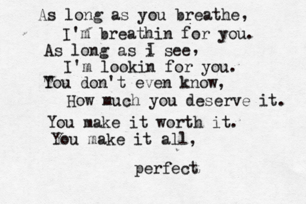 As long as you breathe I'm breathin for you. As long as i see I , , I'm lookin for you. T You don't even know, How much you deserve it. You make it worth it. You make it all, perfect 
