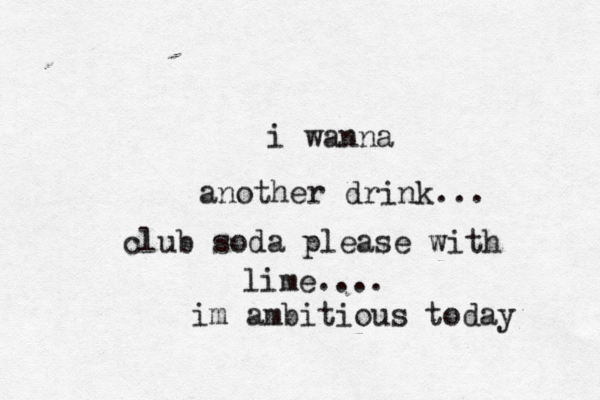 i wanna another drink... club soda please with lime.... im ambitious today 