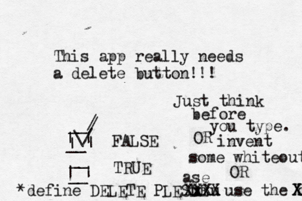 This app really needs a delete button!!! FALSE TRUE | | | | __ __ __ __ | | \/ / / *define DELETE PLESDE Just think before you type. OR invent some whiteout OR use the o X X X xxx xx XXXu x X ase 