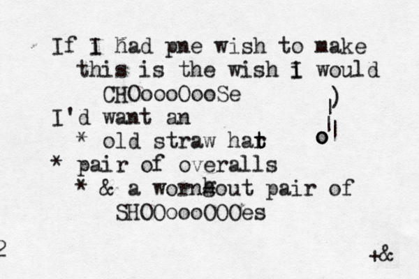 g h If i I had pne wish to make this is the wish i I would CHOoooOooSe I'd want an * old straw har t t t * pair of overalls * & a worn-out pair of SHOOoooOOOez s o o o | | | ) +& 2 
