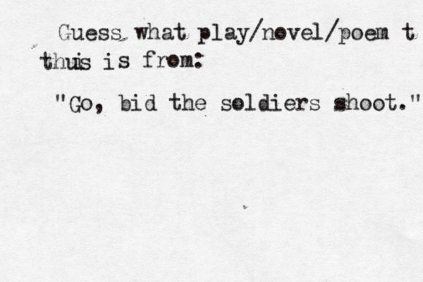 Guess what play/novel/poem t thus i i s from: "Go, bid the soldiers shoot." 